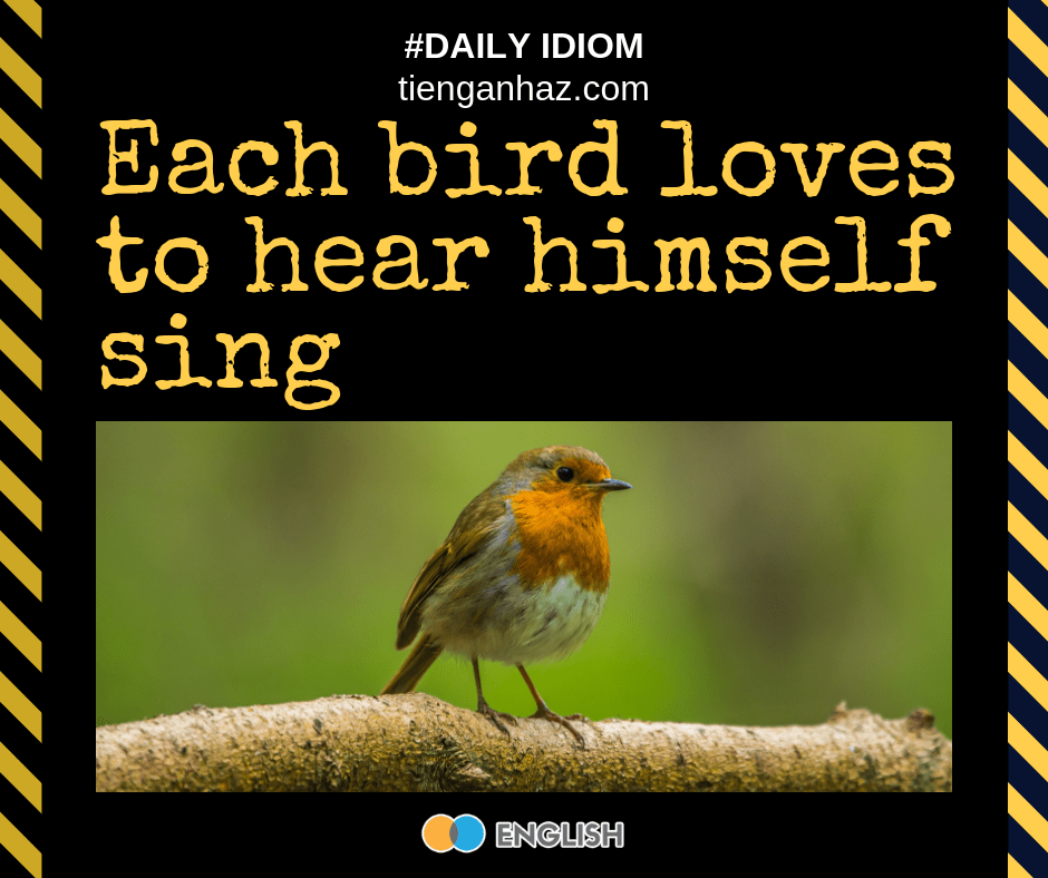 Each bird loves to hear himself sing Every bird loves to hear himself sing tienganhaz.com idioms