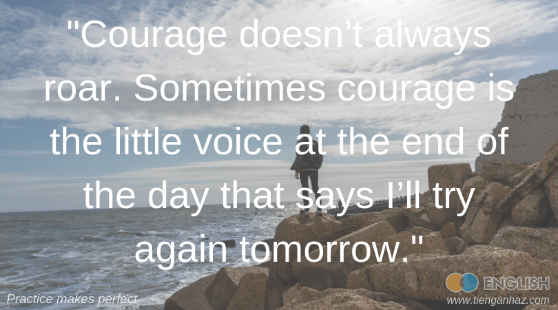 Courage doesn’t always roar. Sometimes courage is the little voice at the end of the day that says I’ll try again tomorrow