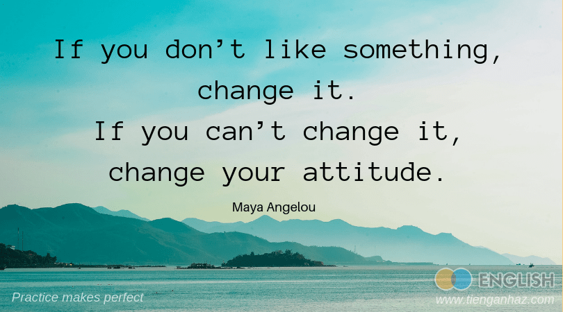 If you don’t like something, change it. If you can’t change it, change your attitude